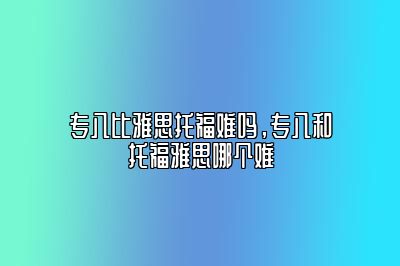 专八比雅思托福难吗，专八和托福雅思哪个难