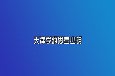 天津学雅思多少钱