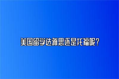 美国留学选雅思还是托福呢？