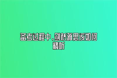 备考过程中，剑桥雅思该如何精听