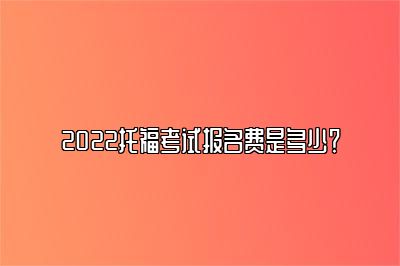 2022托福考试报名费是多少？