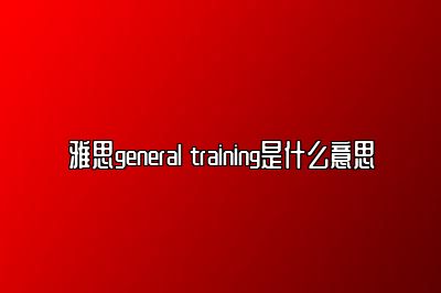 雅思general training是什么意思