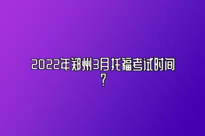 2022年郑州3月托福考试时间？