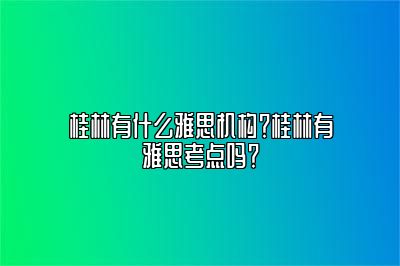 桂林有什么雅思机构？桂林有雅思考点吗？