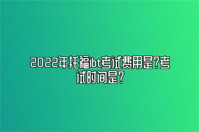 2022年托福ibt考试费用是？考试时间是？