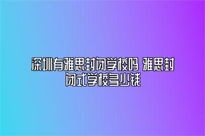 深圳有雅思封闭学校吗 雅思封闭式学校多少钱