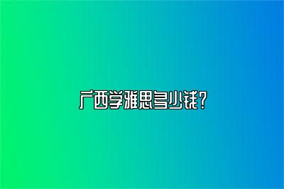 广西学雅思多少钱？