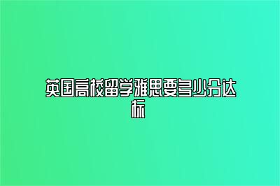 英国高校留学雅思要多少分达标 