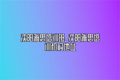 沈阳雅思培训班_沈阳雅思培训机构地址