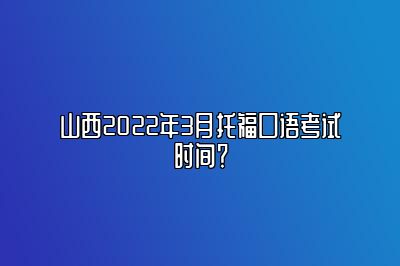 山西2022年3月托福口语考试时间？