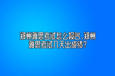 郑州雅思考试怎么报名，郑州雅思考试几天出成绩?