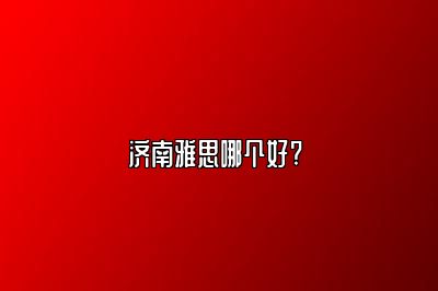 济南雅思哪个好? 