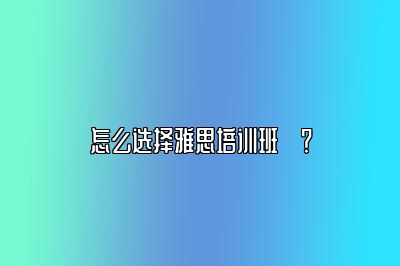 怎么选择雅思培训班​？