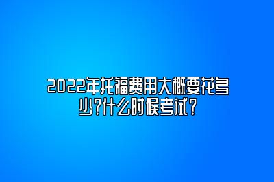 2022年托福费用大概要花多少？什么时候考试？