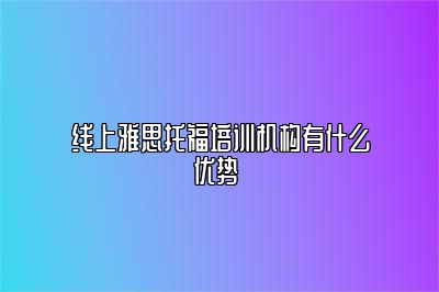 线上雅思托福培训机构有什么优势 