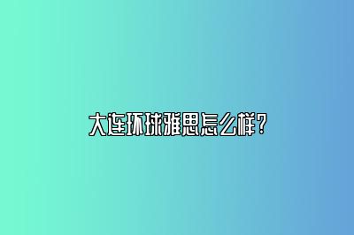 大连环球雅思怎么样?