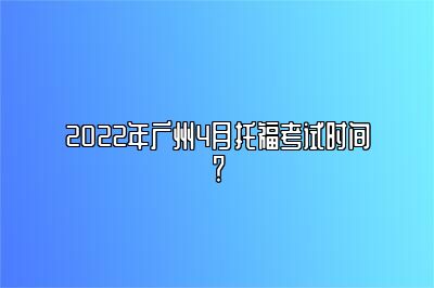 2022年广州4月托福考试时间？