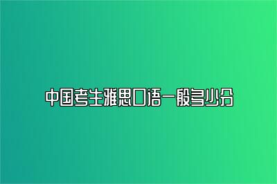 中国考生雅思口语一般多少分