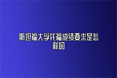 斯坦福大学托福成绩要求是怎样的