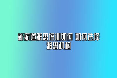 新航道雅思培训如何 如何选择雅思机构