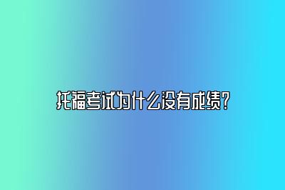 托福考试为什么没有成绩？