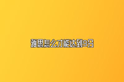 雅思怎么才能达到9分