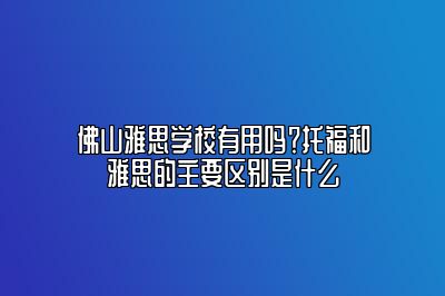 佛山雅思学校有用吗？托福和雅思的主要区别是什么