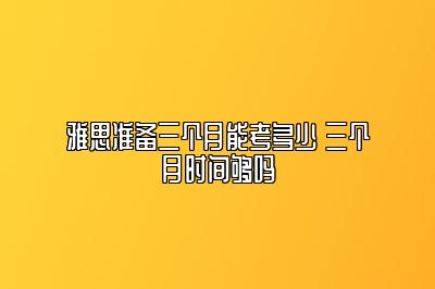 雅思准备三个月能考多少 三个月时间够吗