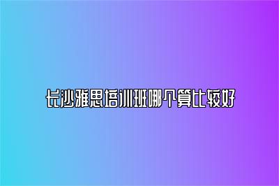 长沙雅思培训班哪个算比较好