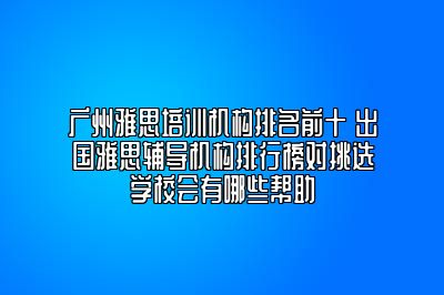 广州雅思培训机构排名前十 出国雅思辅导机构排行榜对挑选学校会有哪些帮助