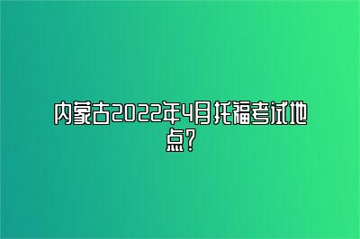 内蒙古2022年4月托福考试地点？