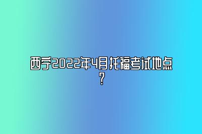 西宁2022年4月托福考试地点？