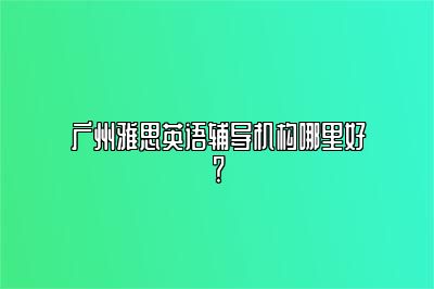 广州雅思英语辅导机构哪里好？