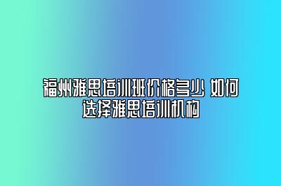 福州雅思培训班价格多少 如何选择雅思培训机构