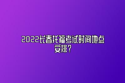 2022长春托福考试时间地点安排？