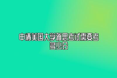 申请美国大学雅思考试需要考多少分