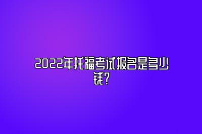 2022年托福考试报名是多少钱？