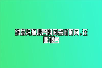 雅思托福报名时间考试时间，在哪报名