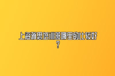 上海雅思培训班哪里的比较好？