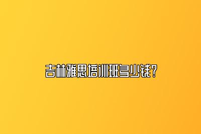 吉林雅思培训班多少钱？