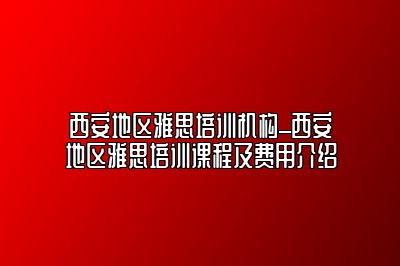 西安地区雅思培训机构_西安地区雅思培训课程及费用介绍