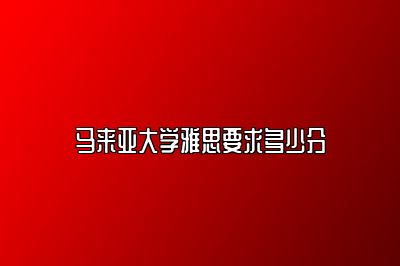 马来亚大学雅思要求多少分