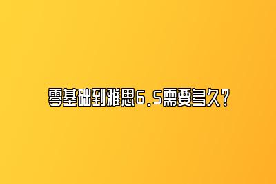 零基础到雅思6.5需要多久？