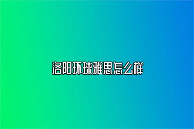 洛阳环球雅思怎么样