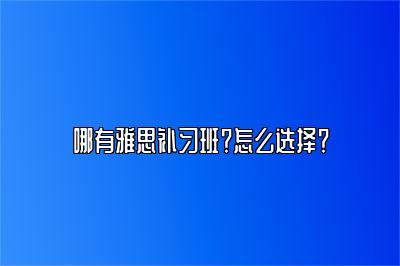 哪有雅思补习班？怎么选择？