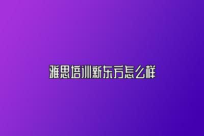 雅思培训新东方怎么样