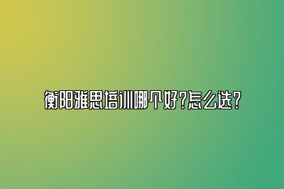 衡阳雅思培训哪个好？怎么选？