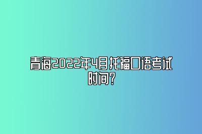 青海2022年4月托福口语考试时间？