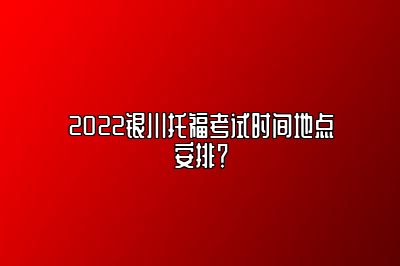 2022银川托福考试时间地点安排？