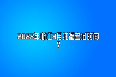 2022年浙江3月托福考试时间？